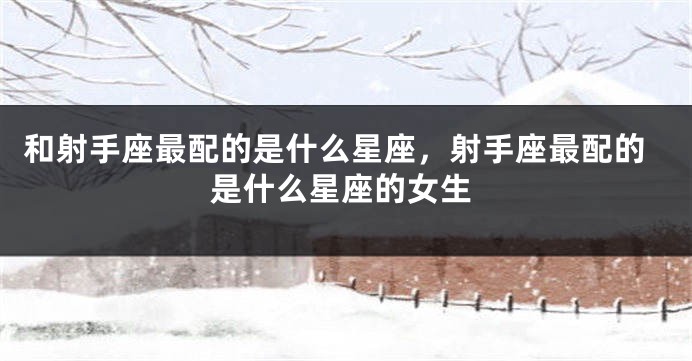 和射手座最配的是什么星座，射手座最配的是什么星座的女生