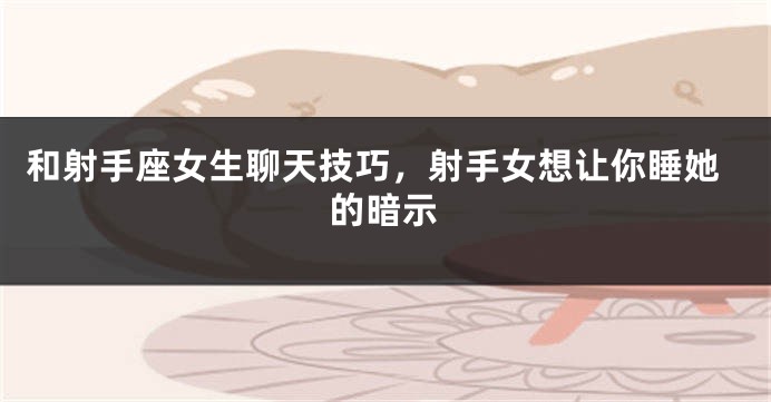 和射手座女生聊天技巧，射手女想让你睡她的暗示
