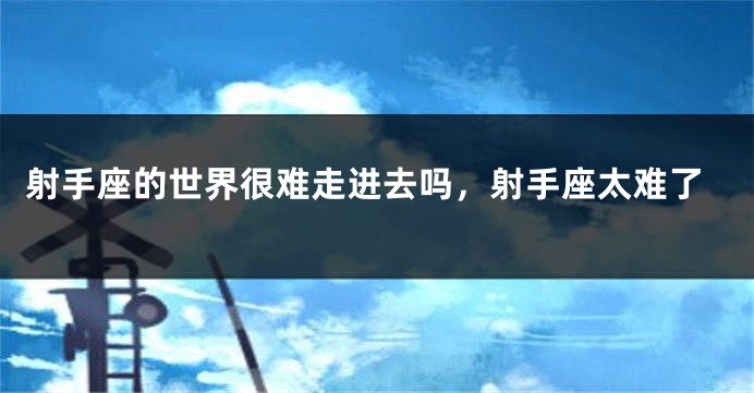 射手座的世界很难走进去吗，射手座太难了