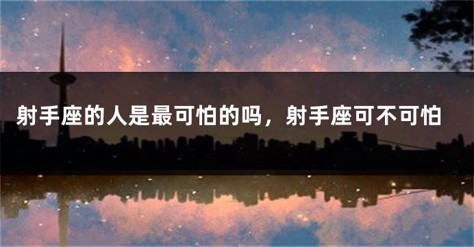 射手座的人是最可怕的吗，射手座可不可怕