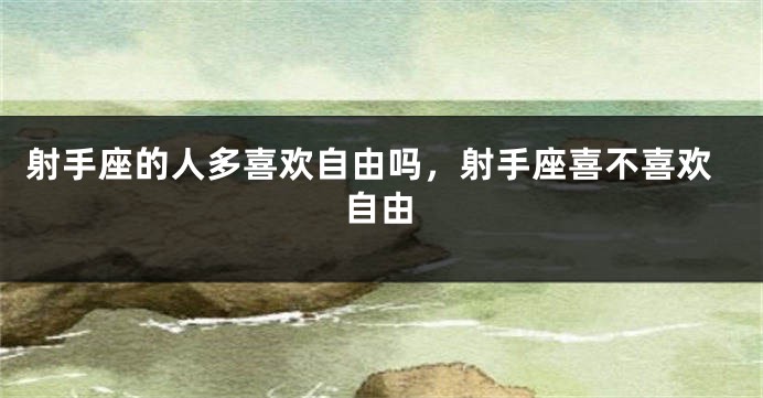 射手座的人多喜欢自由吗，射手座喜不喜欢自由