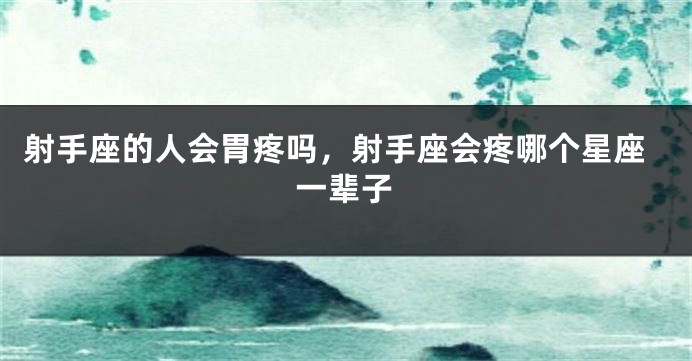 射手座的人会胃疼吗，射手座会疼哪个星座一辈子