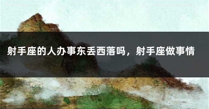 射手座的人办事东丢西落吗，射手座做事情