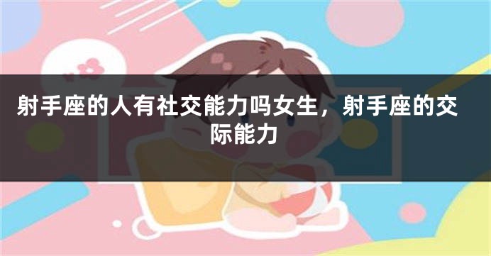 射手座的人有社交能力吗女生，射手座的交际能力