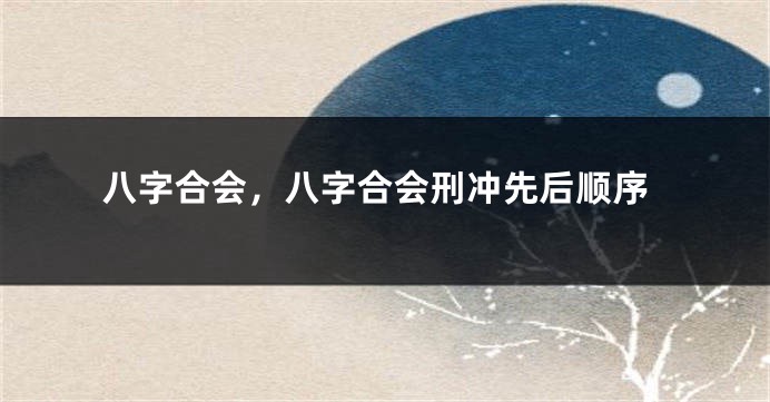 八字合会，八字合会刑冲先后顺序