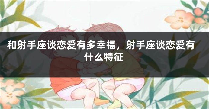 和射手座谈恋爱有多幸福，射手座谈恋爱有什么特征