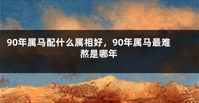 90年属马配什么属相好，90年属马最难熬是哪年