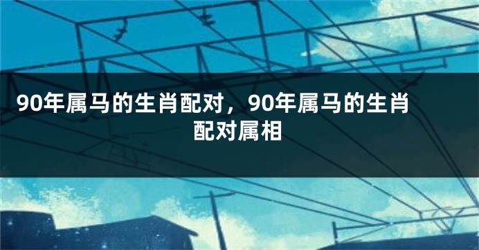 90年属马的生肖配对，90年属马的生肖配对属相