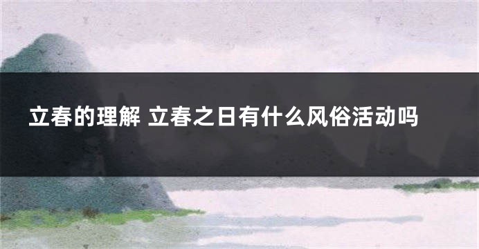 立春的理解 立春之日有什么风俗活动吗