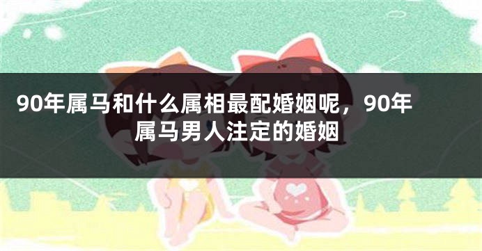 90年属马和什么属相最配婚姻呢，90年属马男人注定的婚姻
