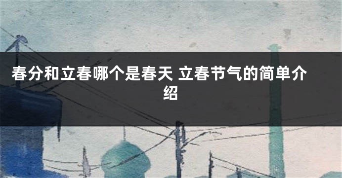 春分和立春哪个是春天 立春节气的简单介绍