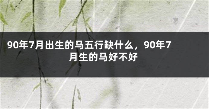 90年7月出生的马五行缺什么，90年7月生的马好不好