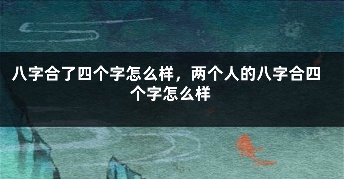 八字合了四个字怎么样，两个人的八字合四个字怎么样