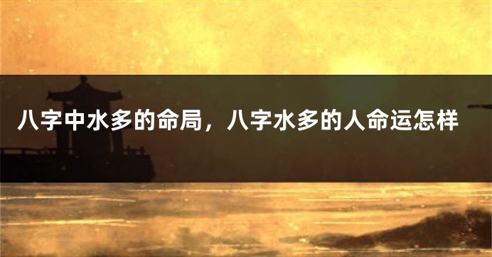 八字中水多的命局，八字水多的人命运怎样