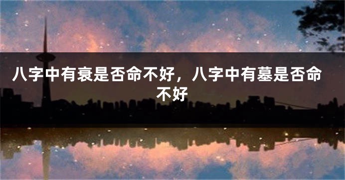 八字中有衰是否命不好，八字中有墓是否命不好