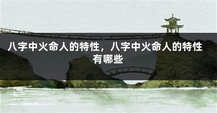 八字中火命人的特性，八字中火命人的特性有哪些
