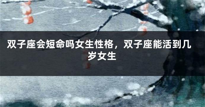 双子座会短命吗女生性格，双子座能活到几岁女生