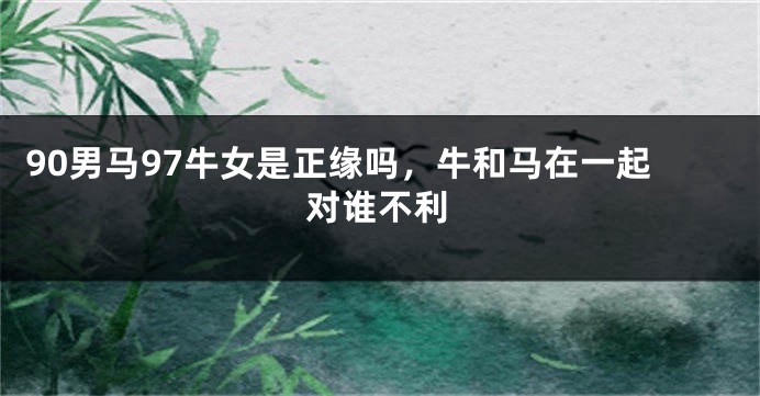 90男马97牛女是正缘吗，牛和马在一起对谁不利