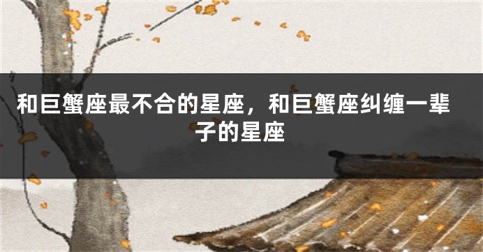 和巨蟹座最不合的星座，和巨蟹座纠缠一辈子的星座