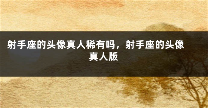 射手座的头像真人稀有吗，射手座的头像 真人版