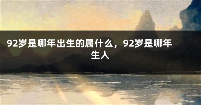 92岁是哪年出生的属什么，92岁是哪年生人