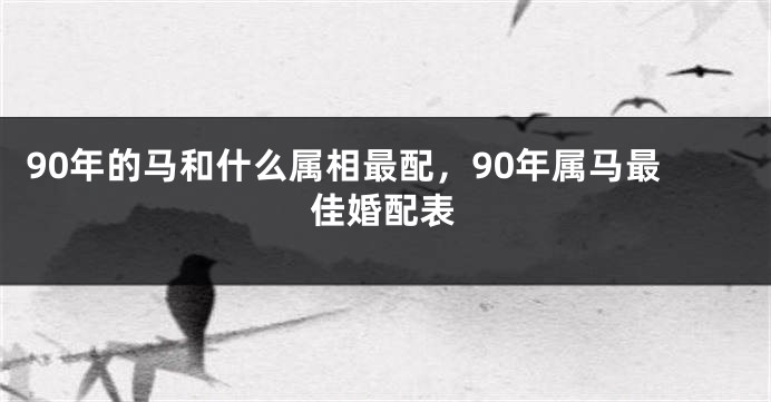 90年的马和什么属相最配，90年属马最佳婚配表
