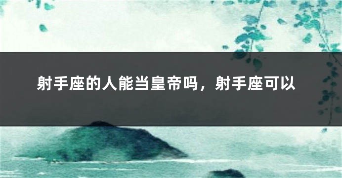 射手座的人能当皇帝吗，射手座可以