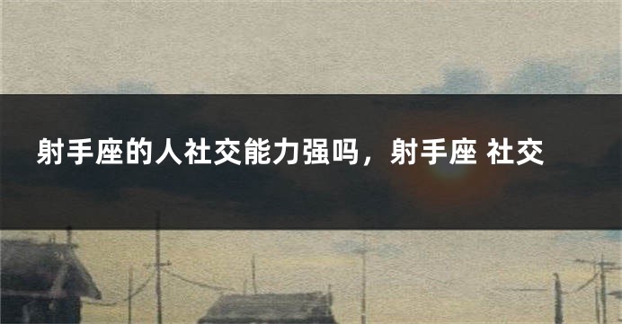 射手座的人社交能力强吗，射手座 社交
