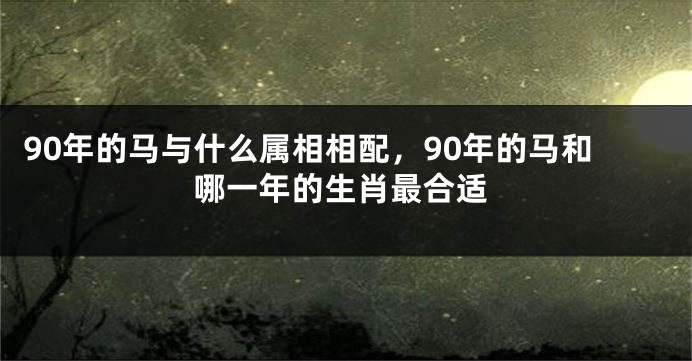 90年的马与什么属相相配，90年的马和哪一年的生肖最合适