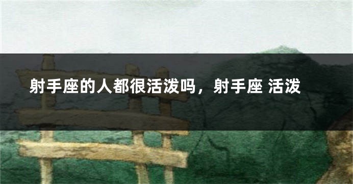 射手座的人都很活泼吗，射手座 活泼