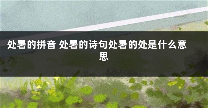 处暑的拼音 处暑的诗句处暑的处是什么意思
