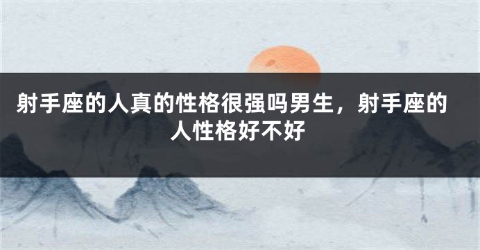 射手座的人真的性格很强吗男生，射手座的人性格好不好