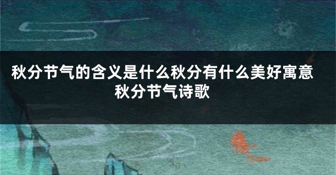 秋分节气的含义是什么秋分有什么美好寓意 秋分节气诗歌
