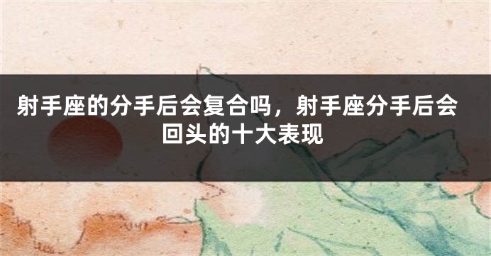 射手座的分手后会复合吗，射手座分手后会回头的十大表现