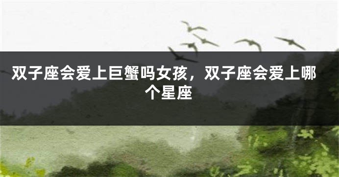双子座会爱上巨蟹吗女孩，双子座会爱上哪个星座