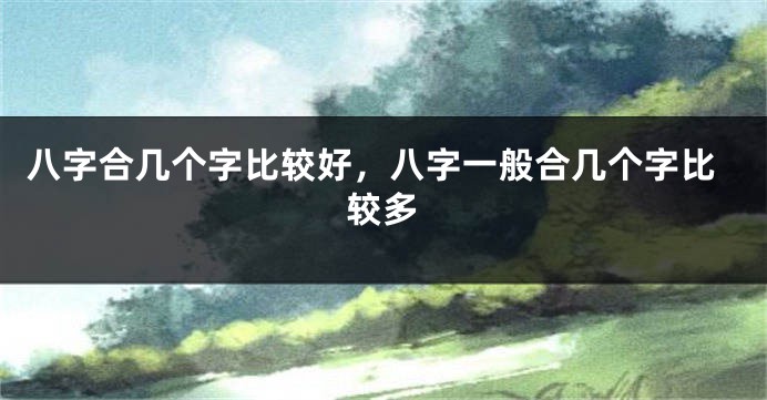 八字合几个字比较好，八字一般合几个字比较多