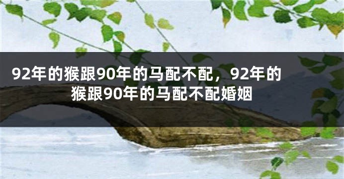 92年的猴跟90年的马配不配，92年的猴跟90年的马配不配婚姻