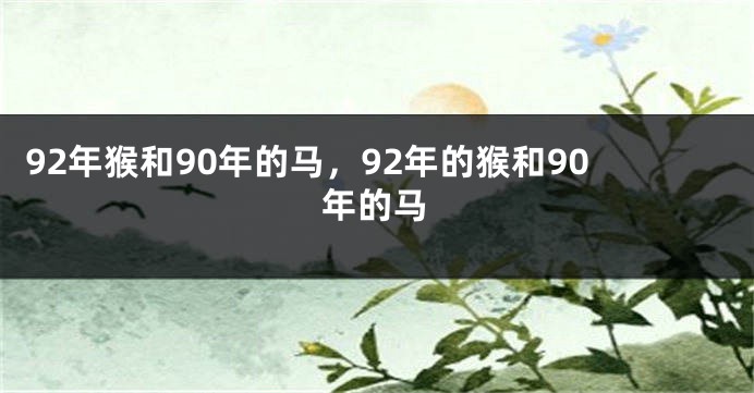 92年猴和90年的马，92年的猴和90年的马