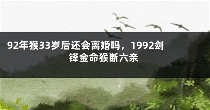 92年猴33岁后还会离婚吗，1992剑锋金命猴断六亲