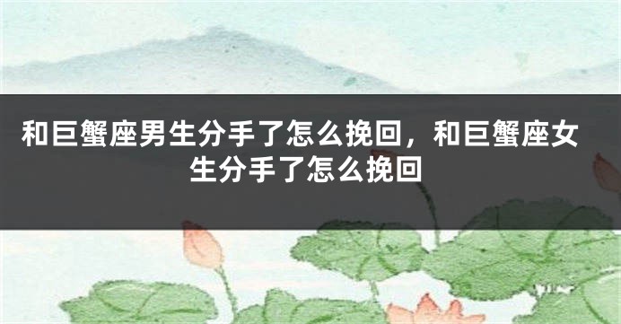 和巨蟹座男生分手了怎么挽回，和巨蟹座女生分手了怎么挽回