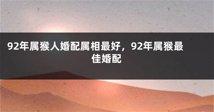 92年属猴人婚配属相最好，92年属猴最佳婚配