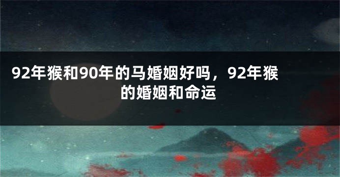 92年猴和90年的马婚姻好吗，92年猴的婚姻和命运