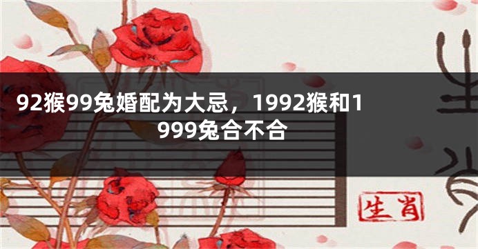 92猴99兔婚配为大忌，1992猴和1999兔合不合