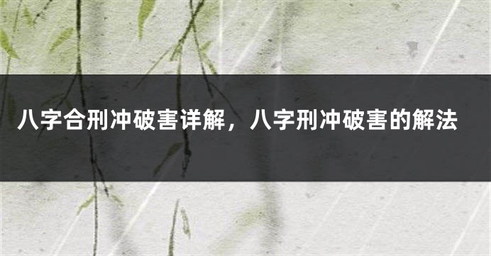 八字合刑冲破害详解，八字刑冲破害的解法