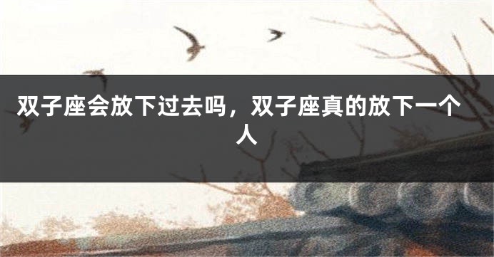 双子座会放下过去吗，双子座真的放下一个人