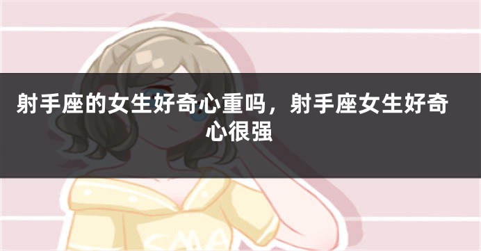 射手座的女生好奇心重吗，射手座女生好奇心很强