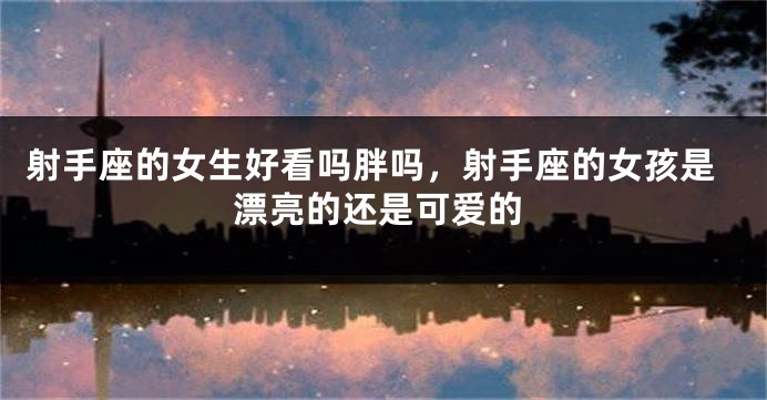 射手座的女生好看吗胖吗，射手座的女孩是漂亮的还是可爱的