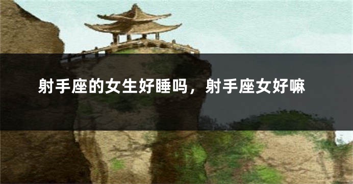 射手座的女生好睡吗，射手座女好嘛