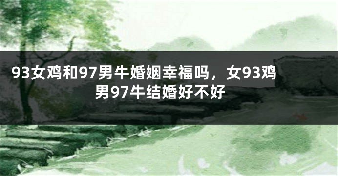 93女鸡和97男牛婚姻幸福吗，女93鸡男97牛结婚好不好