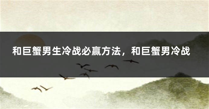 和巨蟹男生冷战必赢方法，和巨蟹男冷战